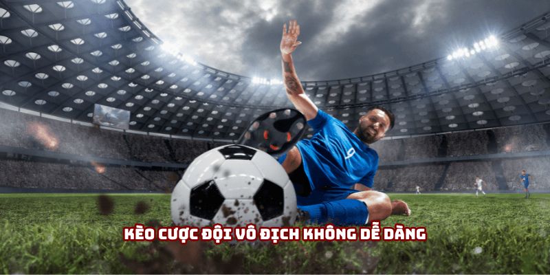Kèo cược đội vô địch không dễ dàng